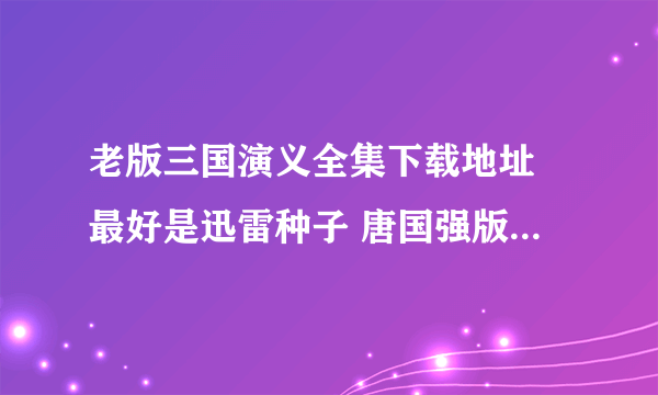 老版三国演义全集下载地址 最好是迅雷种子 唐国强版的 万谢