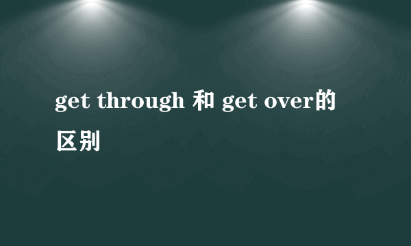 get through 和 get over的区别