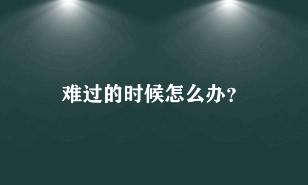 难过的时候怎么办？