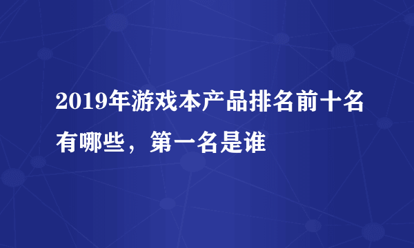 2019年游戏本产品排名前十名有哪些，第一名是谁