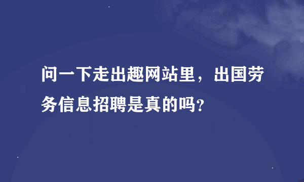 问一下走出趣网站里，出国劳务信息招聘是真的吗？