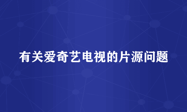 有关爱奇艺电视的片源问题