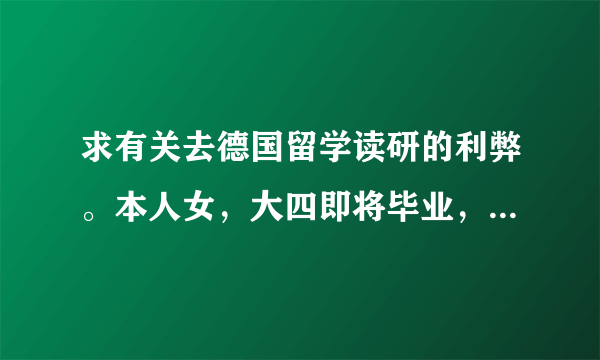 求有关去德国留学读研的利弊。本人女，大四即将毕业，车辆工程，非211大学。