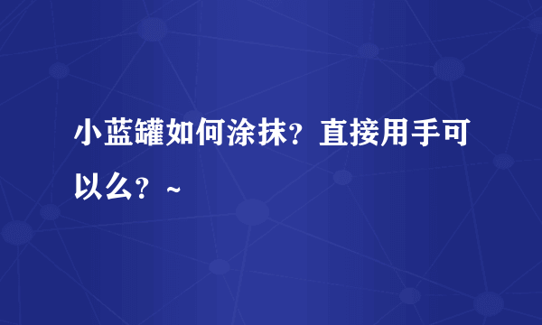 小蓝罐如何涂抹？直接用手可以么？~