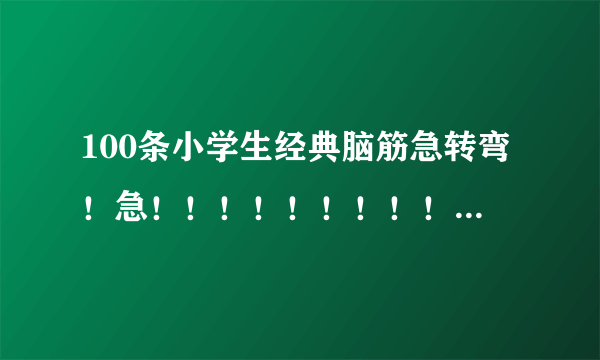 100条小学生经典脑筋急转弯！急！！！！！！！！！！！！！！！！！！！！！！！！！！！！！！！！！! ! 