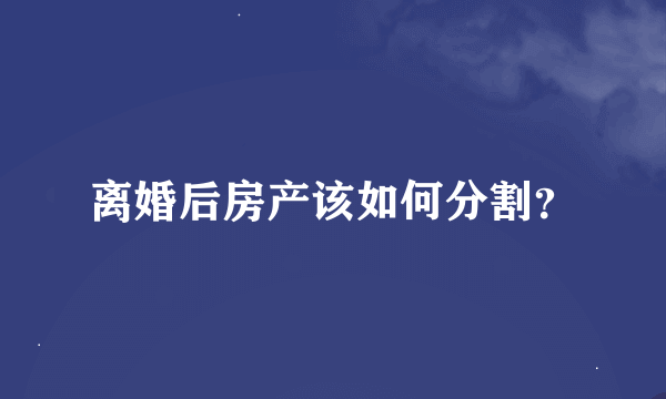 离婚后房产该如何分割？