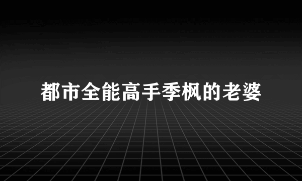 都市全能高手季枫的老婆