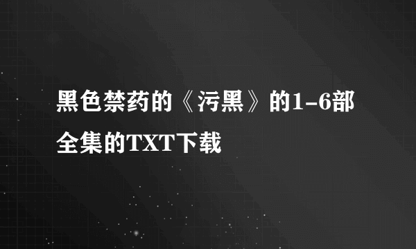 黑色禁药的《污黑》的1-6部全集的TXT下载