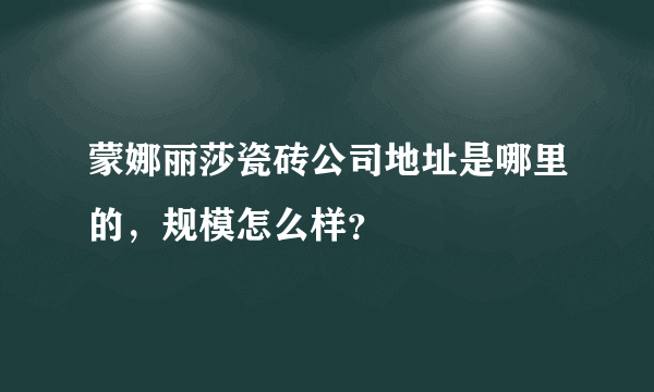 蒙娜丽莎瓷砖公司地址是哪里的，规模怎么样？