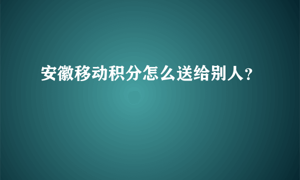 安徽移动积分怎么送给别人？