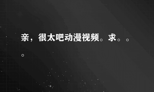 亲，很太吧动漫视频。求。。。