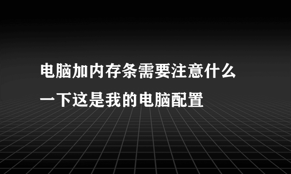 电脑加内存条需要注意什么 一下这是我的电脑配置