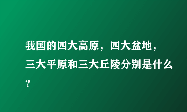 我国的四大高原，四大盆地，三大平原和三大丘陵分别是什么？