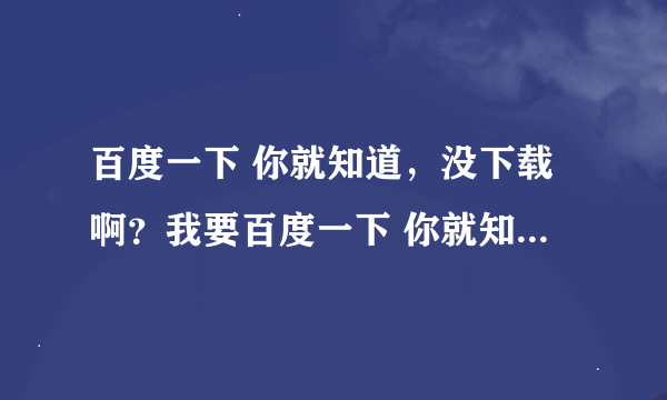 百度一下 你就知道，没下载啊？我要百度一下 你就知道啊？不是平常的百度！