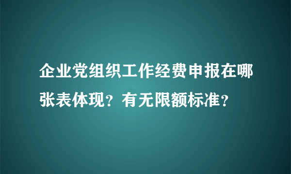 企业党组织工作经费申报在哪张表体现？有无限额标准？