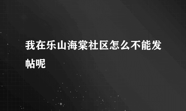 我在乐山海棠社区怎么不能发帖呢