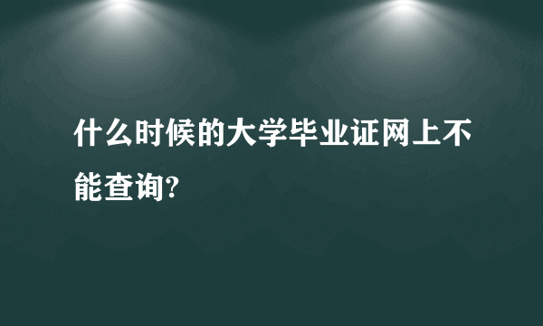 什么时候的大学毕业证网上不能查询?