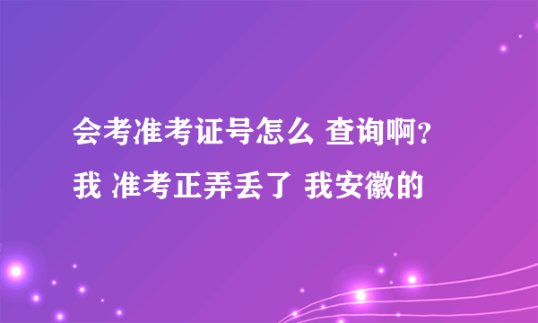 会考准考证号怎么 查询啊？ 我 准考正弄丢了 我安徽的