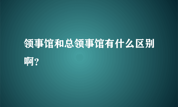 领事馆和总领事馆有什么区别啊？