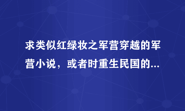 求类似红绿妆之军营穿越的军营小说，或者时重生民国的，女主。