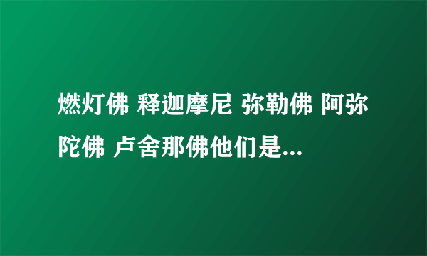 燃灯佛 释迦摩尼 弥勒佛 阿弥陀佛 卢舍那佛他们是什么关系？