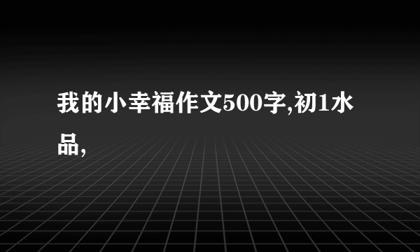 我的小幸福作文500字,初1水品,