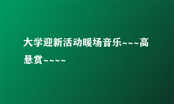 大学迎新活动暖场音乐~~~高悬赏~~~~