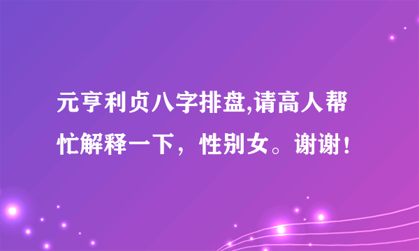 元亨利贞八字排盘,请高人帮忙解释一下，性别女。谢谢！