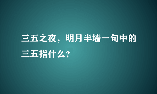 三五之夜，明月半墙一句中的三五指什么？