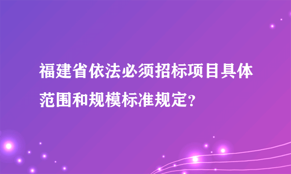 福建省依法必须招标项目具体范围和规模标准规定？