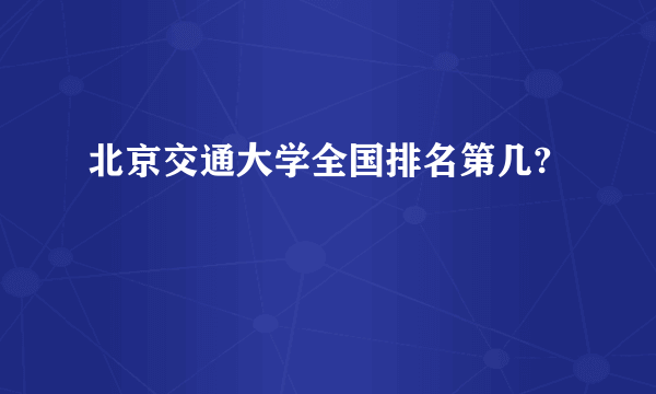 北京交通大学全国排名第几?