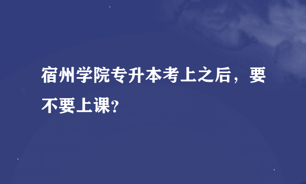 宿州学院专升本考上之后，要不要上课？