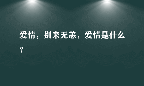 爱情，别来无恙，爱情是什么？