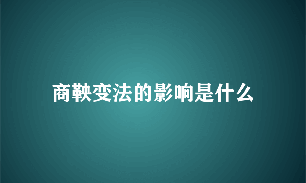 商鞅变法的影响是什么