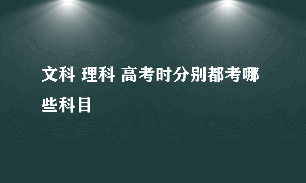 文科 理科 高考时分别都考哪些科目