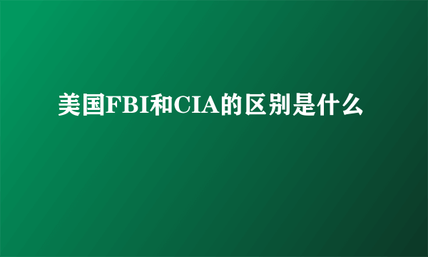 美国FBI和CIA的区别是什么