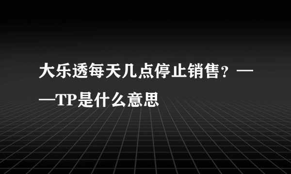 大乐透每天几点停止销售？——TP是什么意思