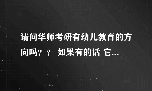 请问华师考研有幼儿教育的方向吗？？ 如果有的话 它的考试科目有哪些？要考数学吗??  谢谢~~