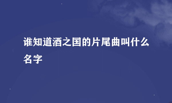 谁知道酒之国的片尾曲叫什么名字