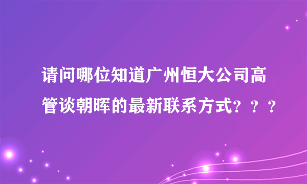 请问哪位知道广州恒大公司高管谈朝晖的最新联系方式？？？