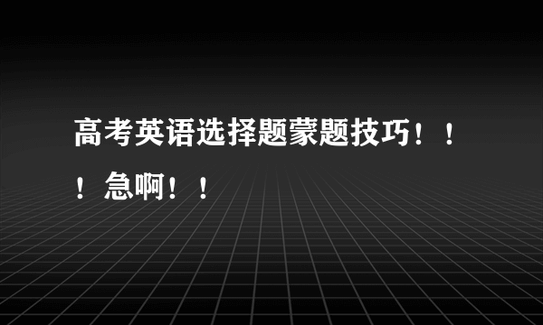 高考英语选择题蒙题技巧！！！急啊！！