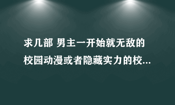 求几部 男主一开始就无敌的校园动漫或者隐藏实力的校园动漫，类似 钢壳都市 风之圣痕 法外制裁者