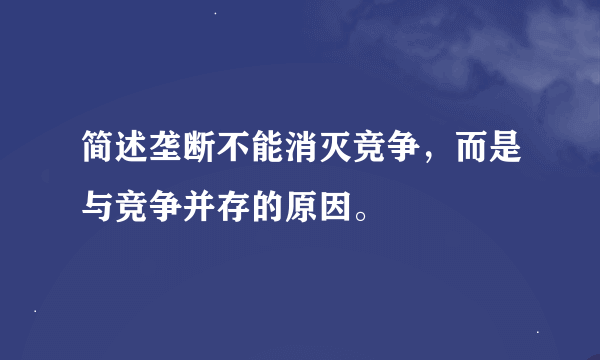 简述垄断不能消灭竞争，而是与竞争并存的原因。