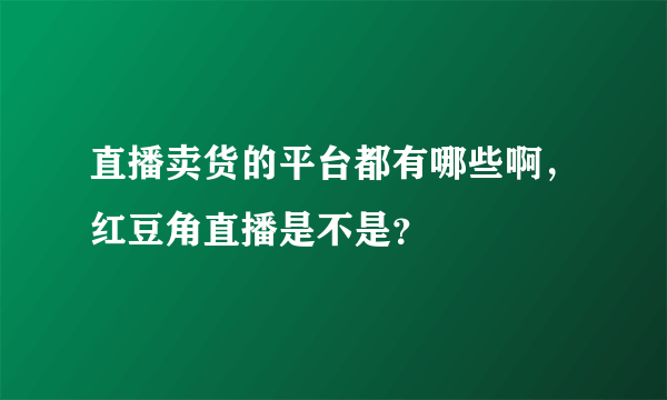 直播卖货的平台都有哪些啊，红豆角直播是不是？