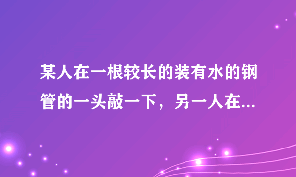 某人在一根较长的装有水的钢管的一头敲一下，另一人在水管的另一头能听到三次响声，这三次响声传播的介质