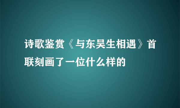 诗歌鉴赏《与东吴生相遇》首联刻画了一位什么样的