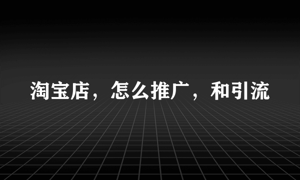 淘宝店，怎么推广，和引流