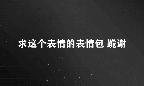 求这个表情的表情包 跪谢