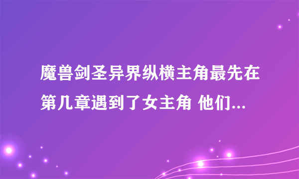 魔兽剑圣异界纵横主角最先在第几章遇到了女主角 他们发生关系的是在...