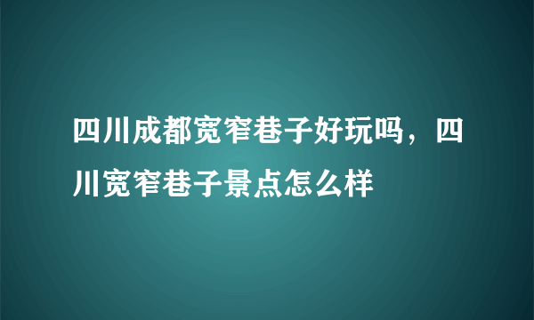 四川成都宽窄巷子好玩吗，四川宽窄巷子景点怎么样